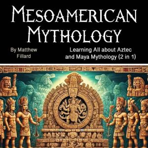 Mesoamerican Mythology: Learning All about Aztec and Maya Mythology (2 in 1)