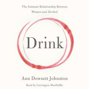 Drink: The Intimate Relationship Between Women and Alcohol, Ann Dowsett Johnston