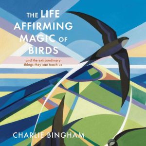 The Life-Affirming Magic of Birds: and the extraordinary things they can teach us
