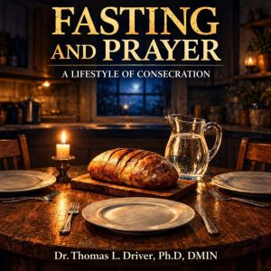 Fasting And Prayer, Dr. Thomas L. Driver, Ph.D.,DMIN