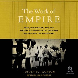 The Work of Empire: War, Occupation, and the Making of American Colonialism in Cuba and the Philippines