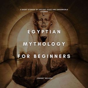 Egyptian Mythology for Beginners: 5 Short Stories of Ancient Gods and Underworld Legends