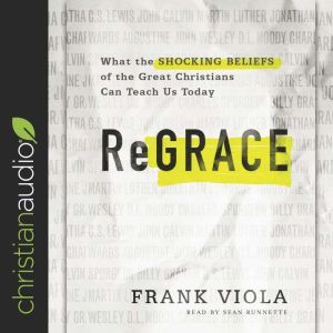 ReGrace: What the Shocking Beliefs of the Great Christians Can Teach Us Today, Frank Viola
