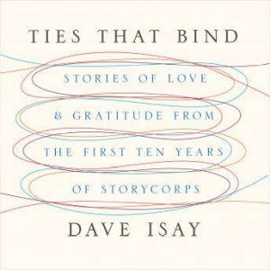 Ties That Bind: Stories of Love and Gratitude from the First Ten Years of StoryCorps, David Isay