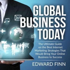 Global Business Today: The Ultimate Guide on the Best Internet Marketing Strategies That Would Bring Your Online Business to S