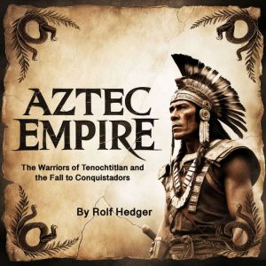 Aztec Empire: The Warriors of Tenochtitlan and the Fall to Conquistadors