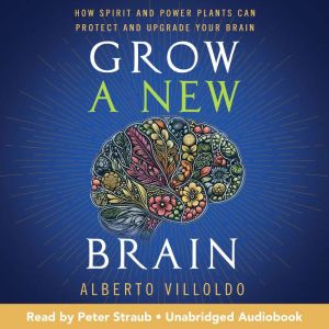 Grow a New Brain: How Spirit and Power Plants Can Protect and Upgrade Your Brain