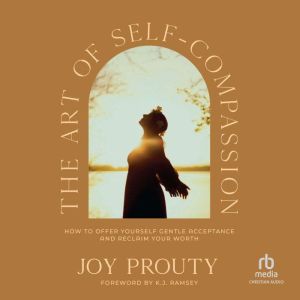 The Art of Self-Compassion: How to Offer Yourself Gentle Acceptance and Reclaim Your Worth
