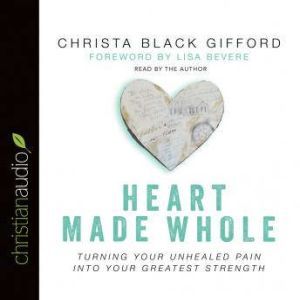 Heart Made Whole Turning Your Unhealed Pain into Your Greatest Strength, Christa Black Gifford