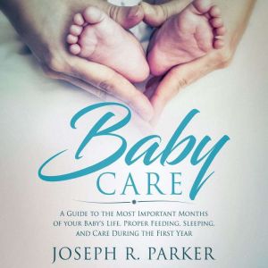 Baby Care: A Guide to the Most Important Months of your Baby's Life. Proper Feeding, Sleeping, and Care During the First Year