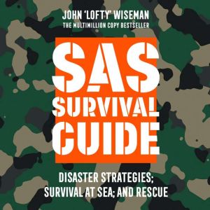 SAS Survival Guide � Disaster Strategies; Survival at Sea; and Rescue: The Ultimate Guide to Surviving Anywhere, John ‘Lofty’ Wiseman