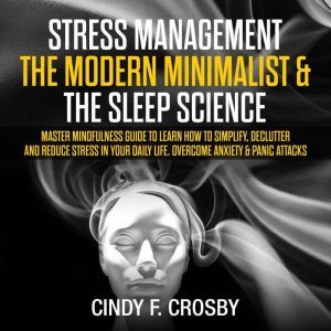 Stress management The Modern Minimalist & The Sleep Science : Master Mindfulness guide to learn How to Simplify, Declutter and Reduce Stress in Your Daily Life. Overcome Anxiety & Panic Attacks, cindy f. crosby