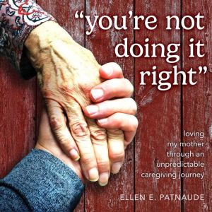 You're Not Doing It Right: Loving My Mother Through an Unpredictable Caregiving Journey
