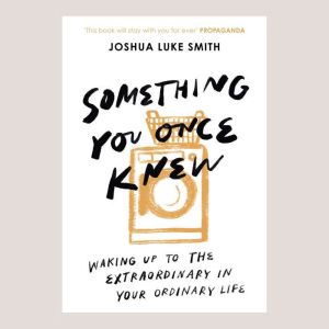 Something You Once Knew: Waking up to the extraordinary in your ordinary life
