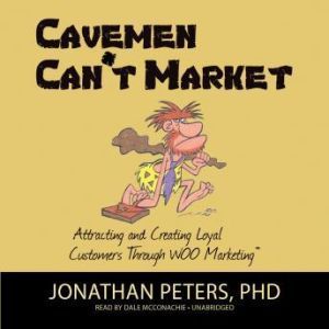 Cavemen Can't Market: Attracting, Conversing, and Creating Loyal Customers Using WOO Marketing, Jonathan Peters, PhD