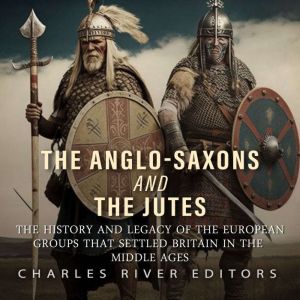 The Anglo-Saxons and the Jutes: The History and Legacy of the European Groups that Settled Britain in the Middle Ages