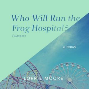 Who Will Run the Frog Hospital?, Lorrie Moore