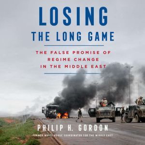 Losing the Long Game: The False Promise of Regime Change in the Middle East, Philip H. Gordon