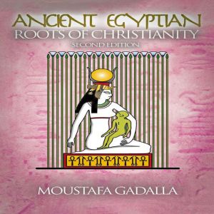 The Ancient Egyptian Roots of Christi..., Moustafa Gadalla