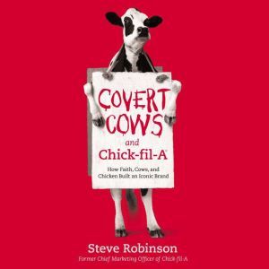 Covert Cows and Chick-fil-A: How Faith, Cows, and Chicken Built an Iconic Brand, Steve Robinson