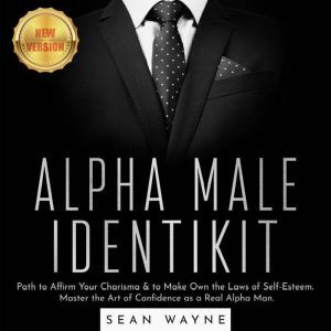 ALPHA MALE IDENTIKIT: Path to Affirm Your Charisma & to Make Own the Laws of Self-Esteem. Master the Art of Confidence as a Real Alpha Man. NEW VERSION, SEAN WAYNE