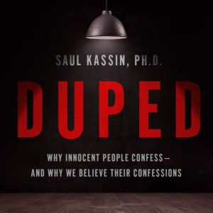 Duped Why Innocent People Confess  and Why We Believe Their Confessions, Saul Kassin, Ph. D.