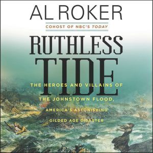 Ruthless Tide: The Heroes and Villains of the Johnstown Flood, America's Astonishing Gilded Age Disaster, Al Roker