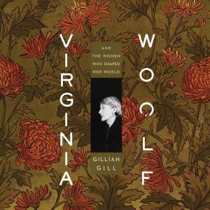 Virginia Woolf: And the Women Who Shaped Her World, Gillian Gill