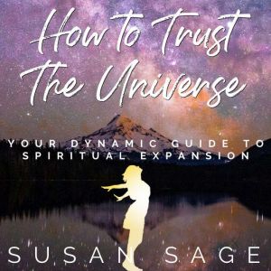 How to Trust The Universe: Your dynamic guide to spiritual expansion