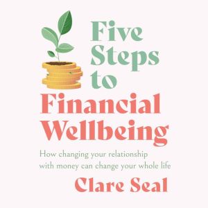 Five Steps to Financial Wellbeing: How changing your relationship with money can change your whole life