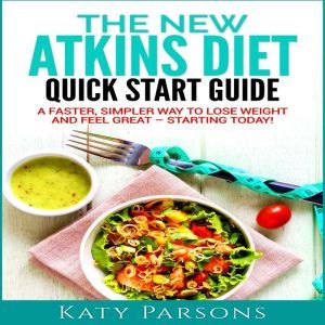 The New Atkins Diet Quick Start Guide: A Faster, Simpler Way to Lose Weight and Feel Great - Starting Today!, Katy Parsons