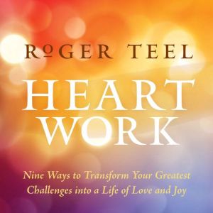 Heart Work: Nine Ways to Transform Your Greatest Challenges into a Life of Love and Joy