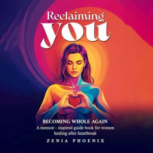 RECLAIMING YOU: BECOMING WHOLE AGAIN: A memoir-inspired guidebook for women healing after heartbreak