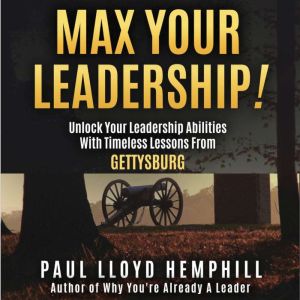 MAX YOUR LEADERSHIP!: Unlock Your Leadership Abilities With Timeless Lessons From Gettysburg