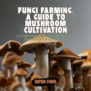 Fungi Farming: A Guide to Mushroom Cultivation: A Comprehensive Guide to Cultivating Mushrooms Indoors and Out