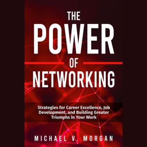 The Power Of Networking: Strategies for Career Excellence, Job Development, and Building Greater Triumphs in Your Work