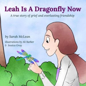 Leah Is A Dragonfly Now: A true story of grief and everlasting friendship