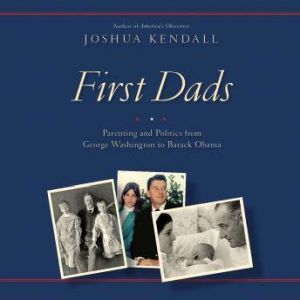 First Dads: Parenting and Politics from George Washington to Barack Obama, Joshua Kendall