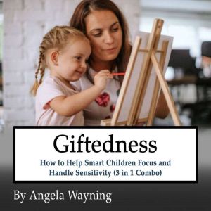 Giftedness: How to Help Smart Children Focus and Handle Sensitivity (3 in 1 Combo), Angela Wayning