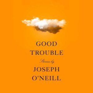 Good Trouble: Stories, Joseph O'Neill