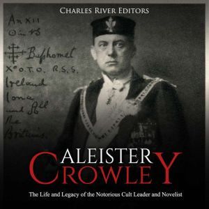 Aleister Crowley The Life and Legacy..., Charles River Editors