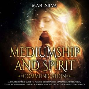 Mediumship and Spirit Communication: A Comprehensive Guide to Psychic Development, Shamanism, Spiritualism, Voodoo, and Connec