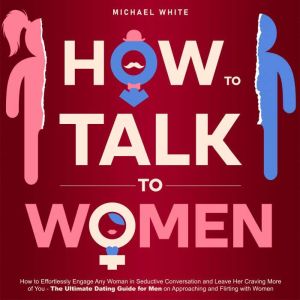 How To Talk To Women: How to Effortlessly Engage Any Woman in Seductive Conversation and Leave Her Craving More of You - The U