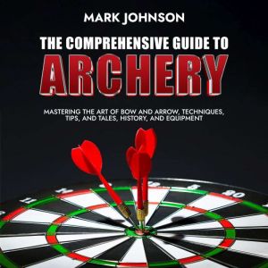 The Comprehensive Guide to Archery, B.Sc. Mark Johnson