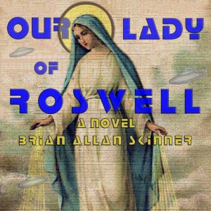 Our Lady of Roswell: A Novel, Brian Allan Skinner