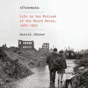 Aftermath: Life in the Fallout of the Third Reich, 1945-1955, Harald Jahner