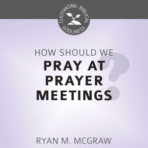 How Should We Pray at Prayer Meetings..., Ryan M. McGraw
