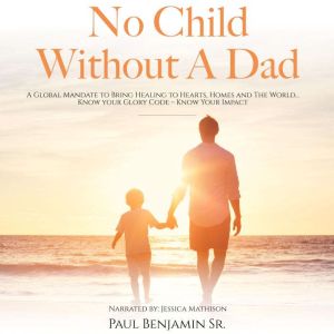 No Child Without A Dad: A Global Mandate to Bring Healing to Hearts, Homes and The World...