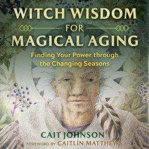 Witch Wisdom for Magical Aging: Finding Your Power through the Changing Seasons