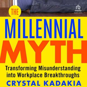 The Millennial Myth: TransformingMisunderstanding into Workplace Breakthroughs